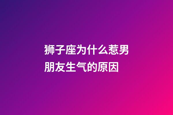 狮子座为什么惹男朋友生气的原因-第1张-星座运势-玄机派