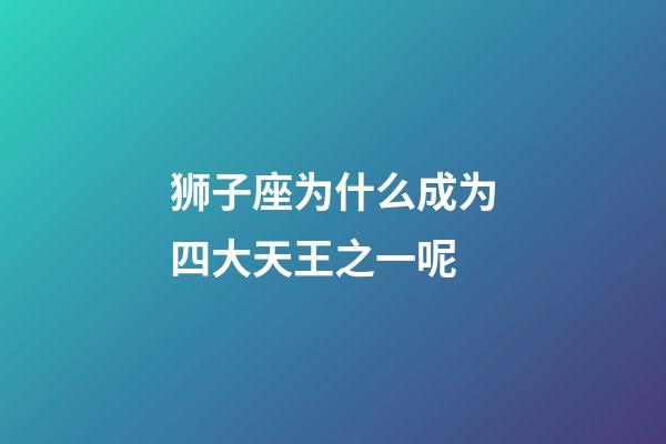 狮子座为什么成为四大天王之一呢-第1张-星座运势-玄机派