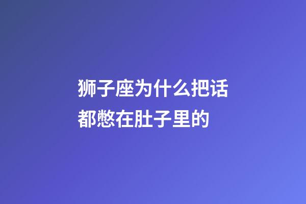 狮子座为什么把话都憋在肚子里的-第1张-星座运势-玄机派