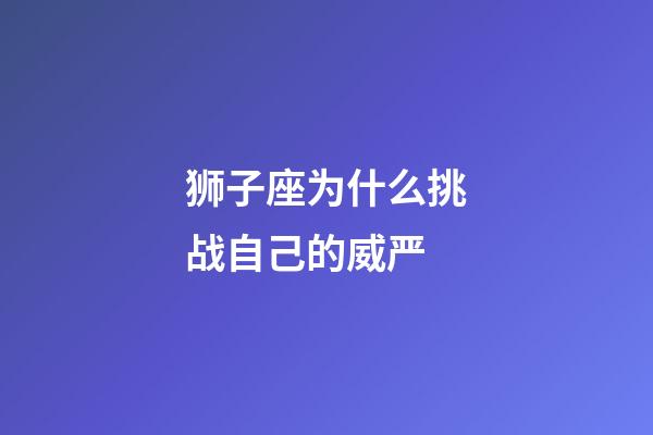 狮子座为什么挑战自己的威严-第1张-星座运势-玄机派