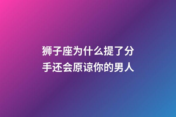 狮子座为什么提了分手还会原谅你的男人-第1张-星座运势-玄机派