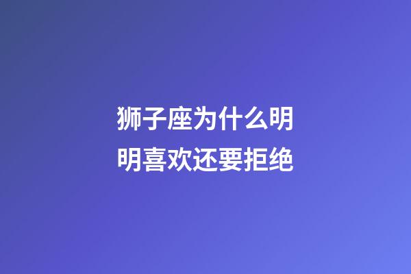 狮子座为什么明明喜欢还要拒绝-第1张-星座运势-玄机派