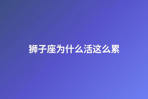 狮子座为什么活这么累-第1张-星座运势-玄机派