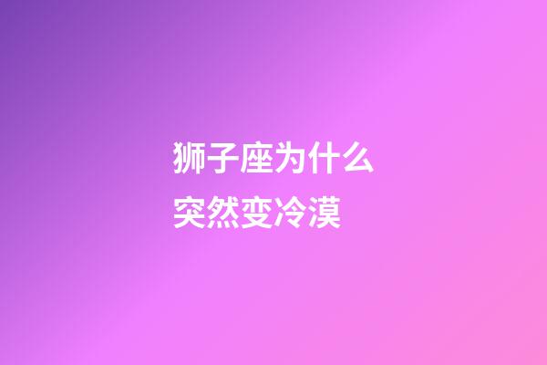 狮子座为什么突然变冷漠-第1张-星座运势-玄机派