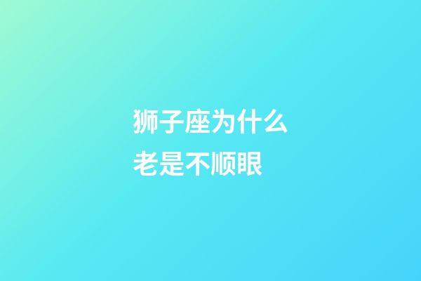 狮子座为什么老是不顺眼-第1张-星座运势-玄机派