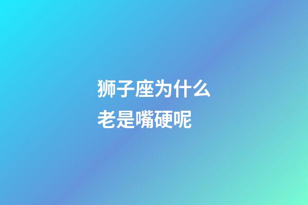 狮子座为什么老是嘴硬呢-第1张-星座运势-玄机派