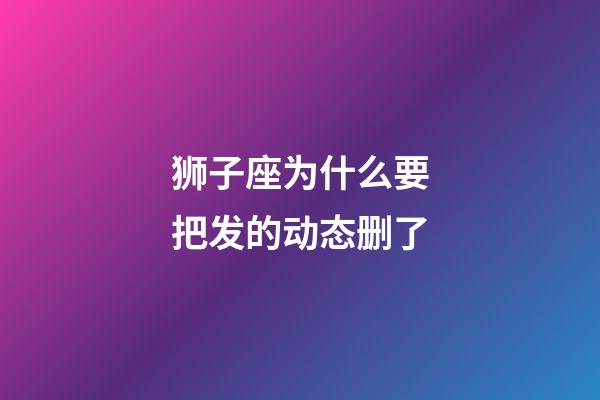 狮子座为什么要把发的动态删了-第1张-星座运势-玄机派