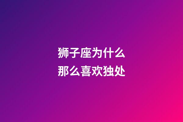 狮子座为什么那么喜欢独处-第1张-星座运势-玄机派