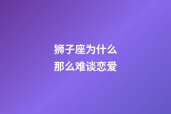 狮子座为什么那么难谈恋爱-第1张-星座运势-玄机派