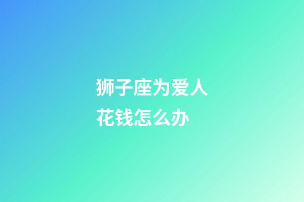 狮子座为爱人花钱怎么办-第1张-星座运势-玄机派