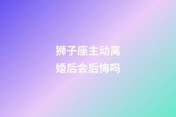 狮子座主动离婚后会后悔吗-第1张-星座运势-玄机派
