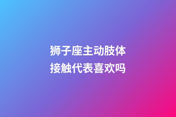 狮子座主动肢体接触代表喜欢吗-第1张-星座运势-玄机派