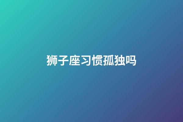 狮子座习惯孤独吗-第1张-星座运势-玄机派