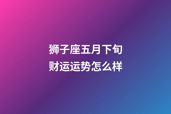 狮子座五月下旬财运运势怎么样-第1张-星座运势-玄机派