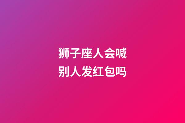 狮子座人会喊别人发红包吗-第1张-星座运势-玄机派