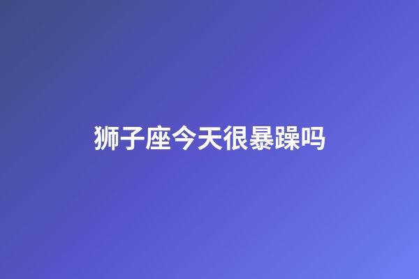 狮子座今天很暴躁吗-第1张-星座运势-玄机派