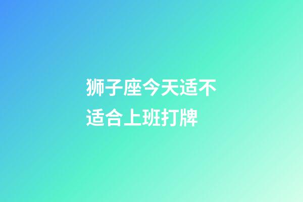 狮子座今天适不适合上班打牌-第1张-星座运势-玄机派