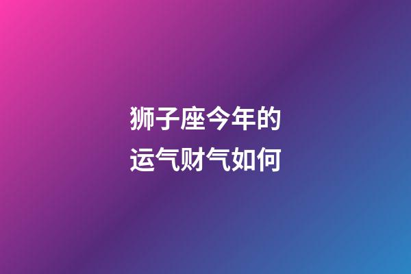 狮子座今年的运气财气如何-第1张-星座运势-玄机派