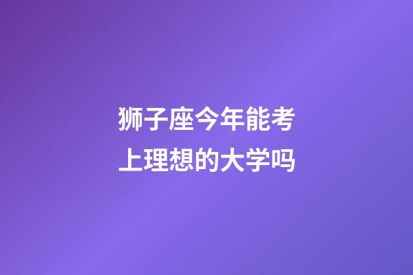 狮子座今年能考上理想的大学吗-第1张-星座运势-玄机派