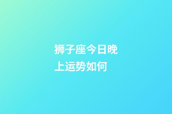 狮子座今日晚上运势如何-第1张-星座运势-玄机派