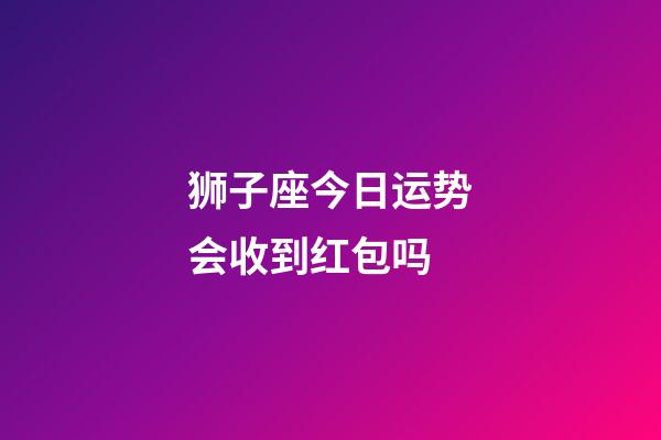 狮子座今日运势会收到红包吗-第1张-星座运势-玄机派