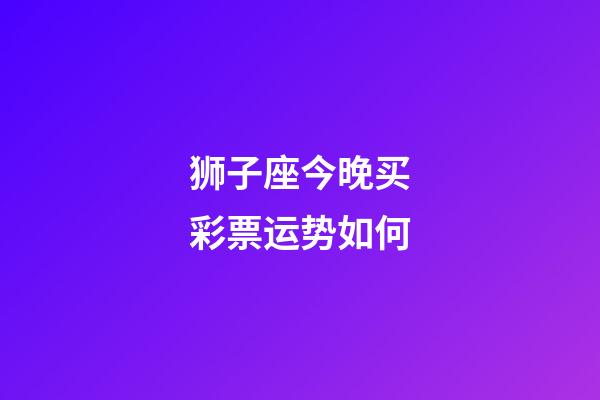 狮子座今晚买彩票运势如何-第1张-星座运势-玄机派