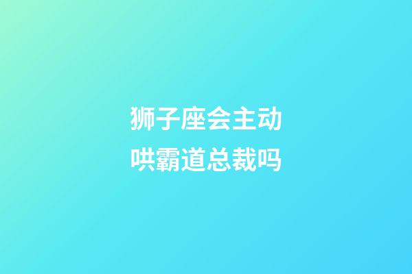 狮子座会主动哄霸道总裁吗-第1张-星座运势-玄机派