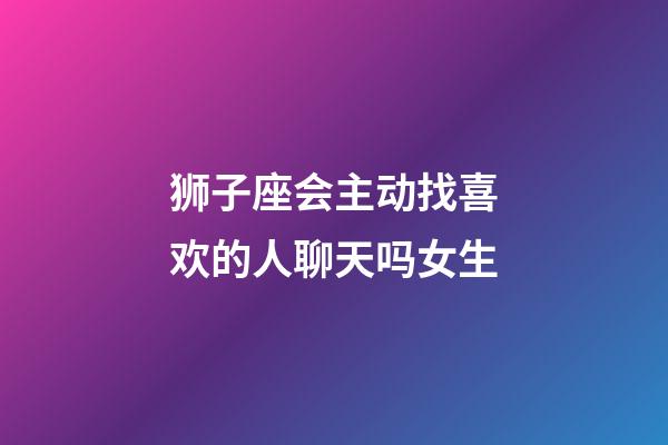 狮子座会主动找喜欢的人聊天吗女生-第1张-星座运势-玄机派