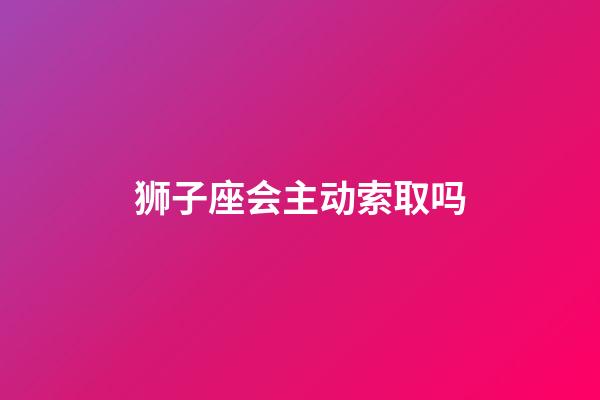 狮子座会主动索取吗-第1张-星座运势-玄机派