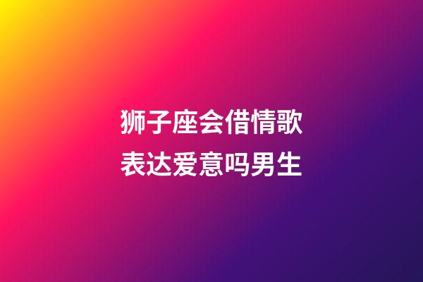 狮子座会借情歌表达爱意吗男生-第1张-星座运势-玄机派