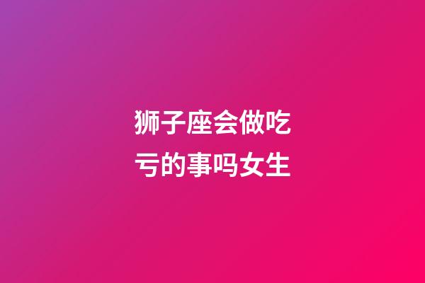 狮子座会做吃亏的事吗女生-第1张-星座运势-玄机派