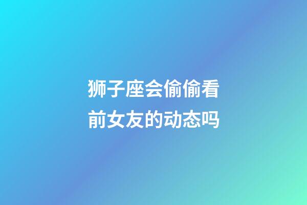 狮子座会偷偷看前女友的动态吗-第1张-星座运势-玄机派