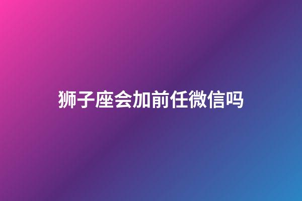 狮子座会加前任微信吗-第1张-星座运势-玄机派