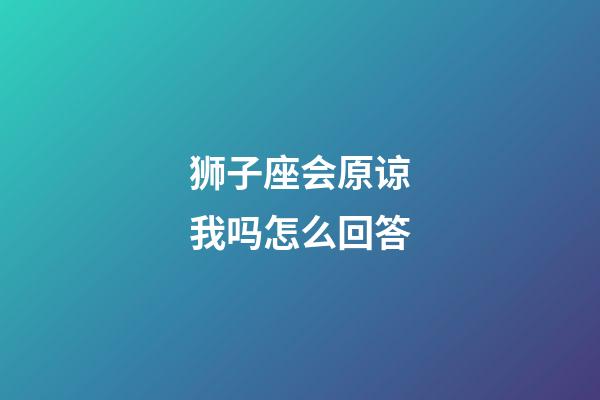 狮子座会原谅我吗怎么回答-第1张-星座运势-玄机派