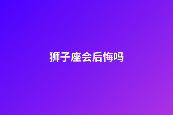狮子座会后悔吗-第1张-星座运势-玄机派