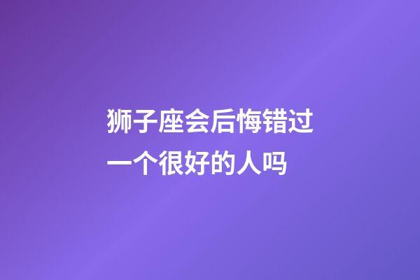 狮子座会后悔错过一个很好的人吗-第1张-星座运势-玄机派