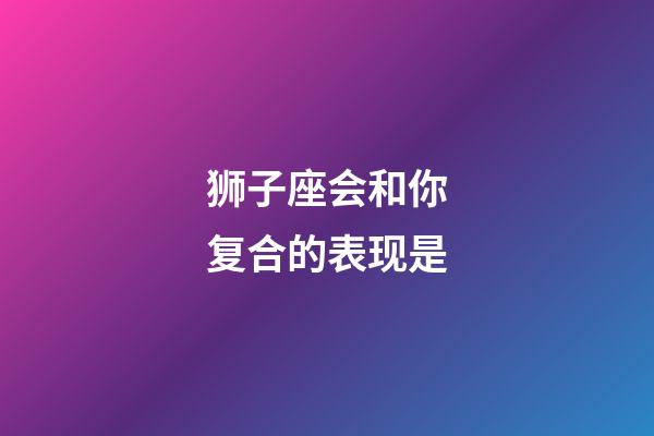 狮子座会和你复合的表现是-第1张-星座运势-玄机派