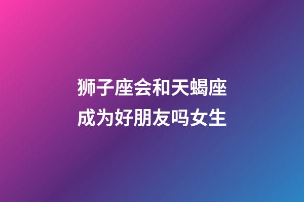 狮子座会和天蝎座成为好朋友吗女生-第1张-星座运势-玄机派