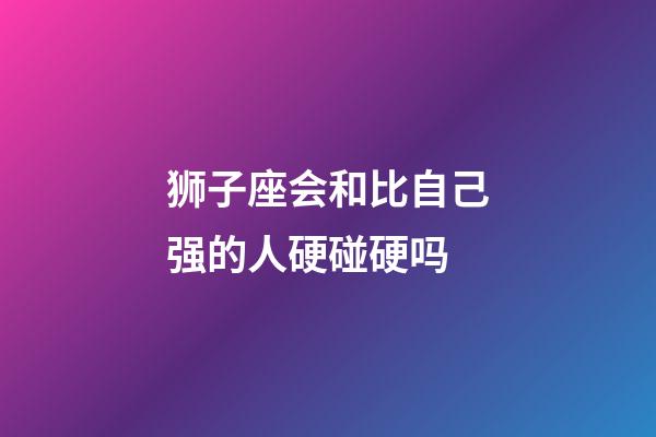 狮子座会和比自己强的人硬碰硬吗-第1张-星座运势-玄机派