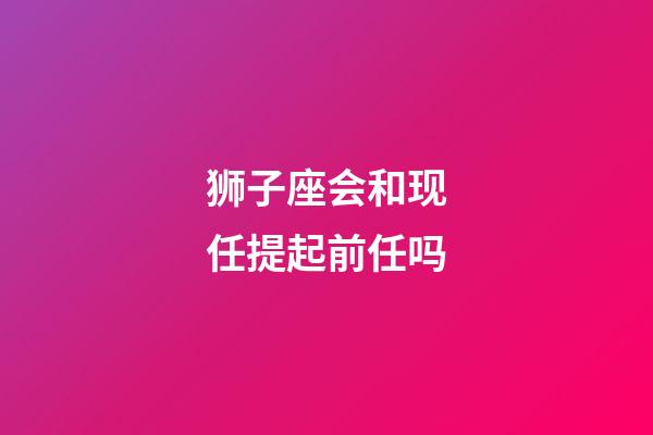 狮子座会和现任提起前任吗-第1张-星座运势-玄机派