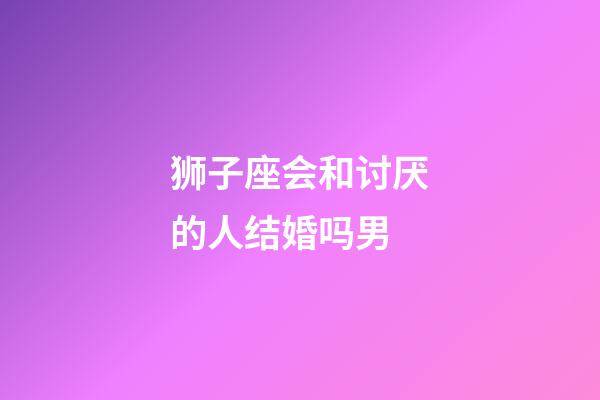 狮子座会和讨厌的人结婚吗男-第1张-星座运势-玄机派