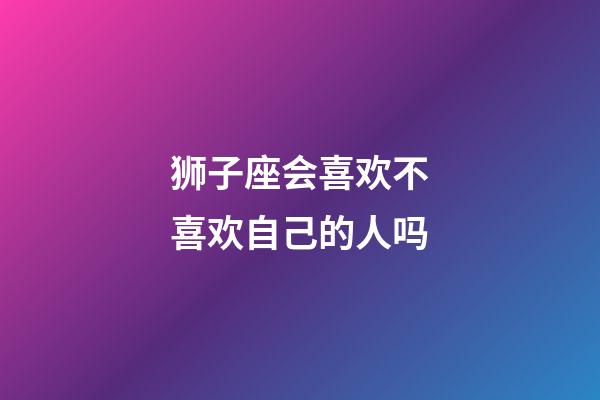 狮子座会喜欢不喜欢自己的人吗-第1张-星座运势-玄机派