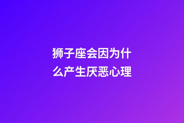 狮子座会因为什么产生厌恶心理-第1张-星座运势-玄机派