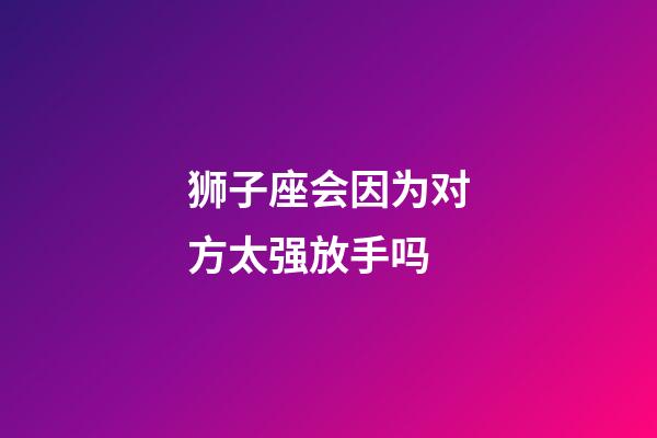 狮子座会因为对方太强放手吗-第1张-星座运势-玄机派