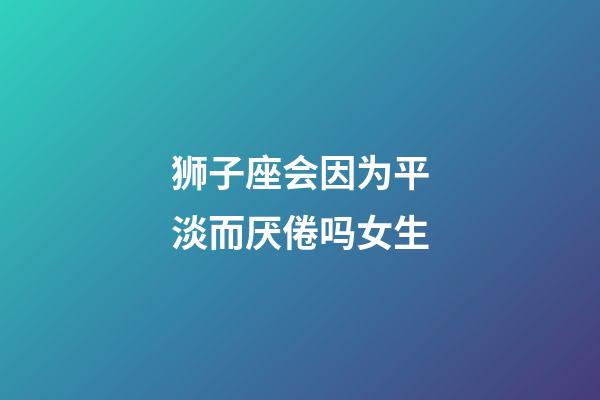 狮子座会因为平淡而厌倦吗女生-第1张-星座运势-玄机派