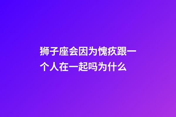 狮子座会因为愧疚跟一个人在一起吗为什么-第1张-星座运势-玄机派