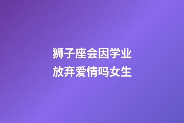 狮子座会因学业放弃爱情吗女生-第1张-星座运势-玄机派