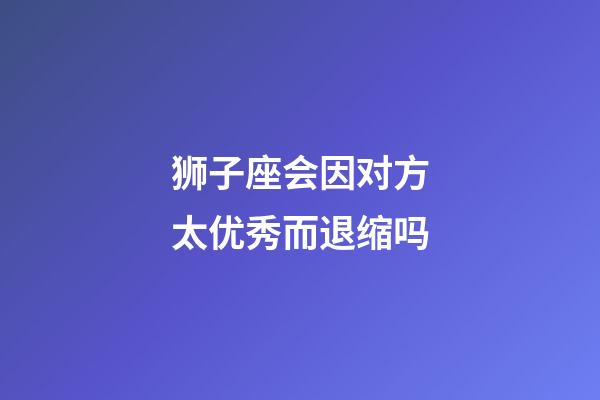 狮子座会因对方太优秀而退缩吗-第1张-星座运势-玄机派