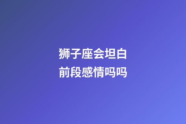 狮子座会坦白前段感情吗吗-第1张-星座运势-玄机派