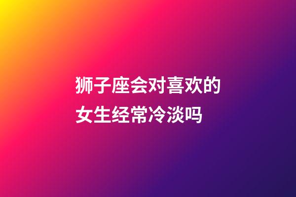 狮子座会对喜欢的女生经常冷淡吗-第1张-星座运势-玄机派